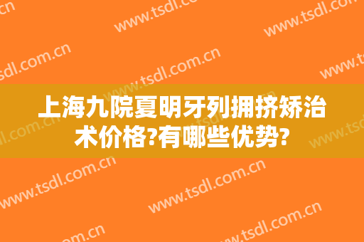 上海九院夏明牙列拥挤矫治术价格?有哪些优势?