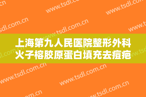 上海第九人民医院整形外科火子榕胶原蛋白填充去痘疤价钱?需要多久恢复?