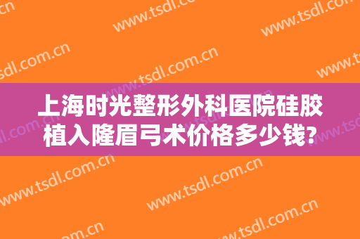 上海时光整形外科医院硅胶植入隆眉弓术价格多少钱?需要多久恢复?