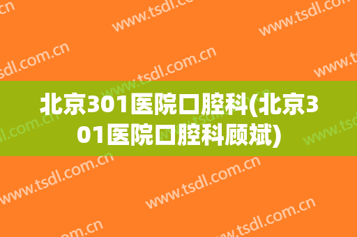 北京301医院口腔科(北京301医院口腔科顾斌)