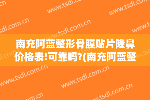 南充阿蓝整形骨膜贴片隆鼻价格表!可靠吗?(南充阿蓝整形医院地址)
