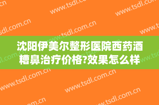 沈阳伊美尔整形医院西药酒糟鼻治疗价格?效果怎么样?(洛阳治疗酒糟鼻的医院)