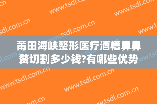 莆田海峡整形医疗酒糟鼻鼻赘切割多少钱?有哪些优势?(酒糟鼻鼻赘切割手术多少钱)