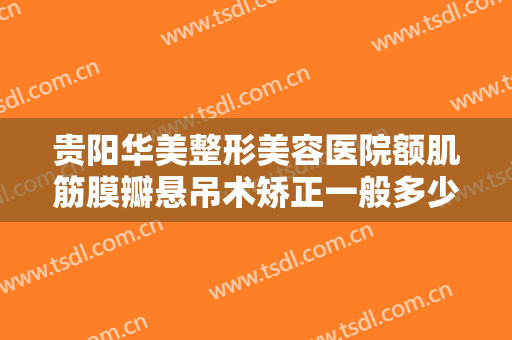 贵阳华美整形美容医院额肌筋膜瓣悬吊术矫正一般多少费用?多长时间恢复?