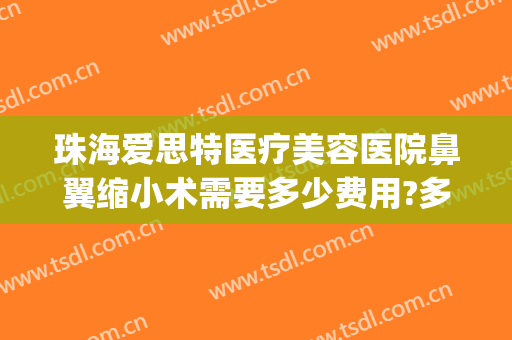 珠海爱思特医疗美容医院鼻翼缩小术需要多少费用?多长时间恢复?(整形医院缩小鼻翼需要多少钱)
