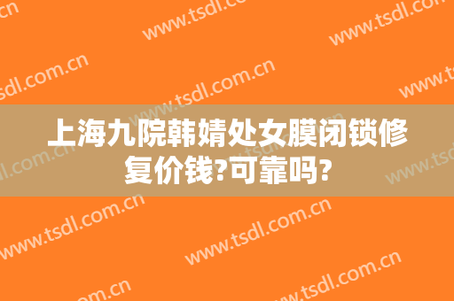 上海九院韩婧处女膜闭锁修复价钱?可靠吗?