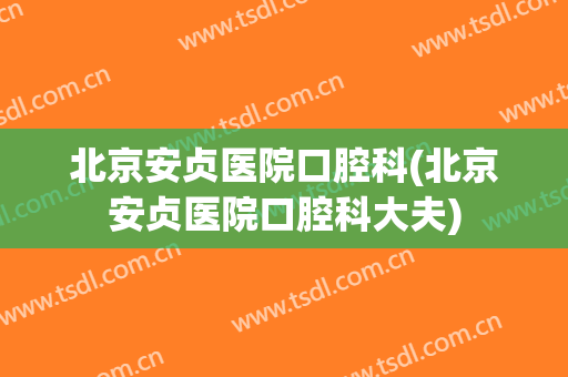 北京安贞医院口腔科(北京安贞医院口腔科大夫)