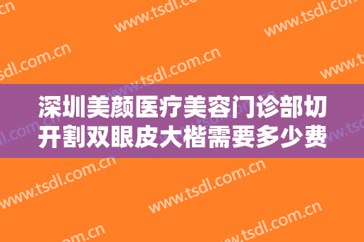 深圳美颜医疗美容门诊部切开割双眼皮大楷需要多少费用?效果怎么样?