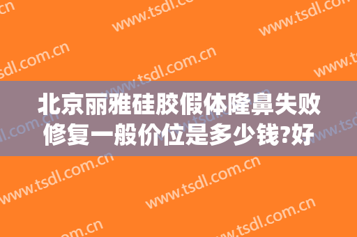 北京丽雅硅胶假体隆鼻失败修复一般价位是多少钱?好不好?(北京假体隆鼻的效果)