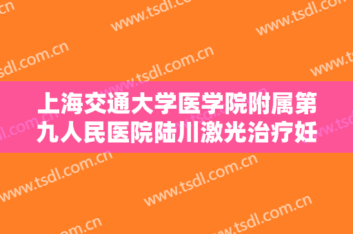上海交通大学医学院附属第九人民医院陆川激光治疗妊娠纹大楷需要多少钱?有哪些优势?