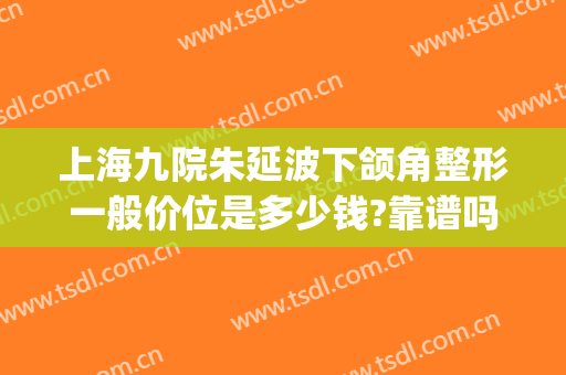 上海九院朱延波下颌角整形一般价位是多少钱?靠谱吗?(上海九院唇部整形)