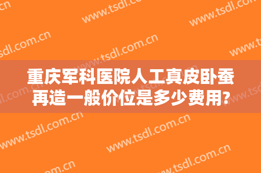 重庆军科医院人工真皮卧蚕再造一般价位是多少费用?靠谱吗?