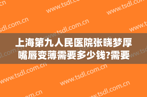 上海第九人民医院张晓梦厚嘴唇变薄需要多少钱?需要多久恢复?(上海做嘴唇变薄哪家医院好)