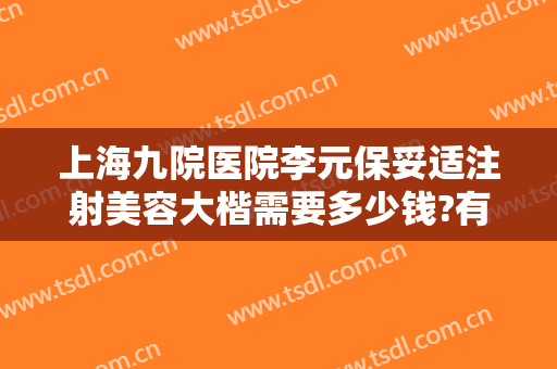 上海九院医院李元保妥适注射美容大楷需要多少钱?有哪些优势?