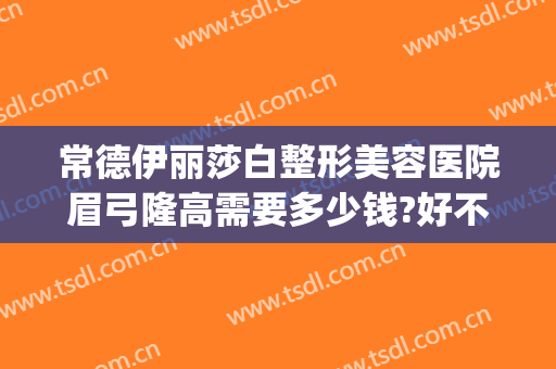 常德伊丽莎白整形美容医院眉弓隆高需要多少钱?好不好?(常德伊丽莎白整形医院怎么样)