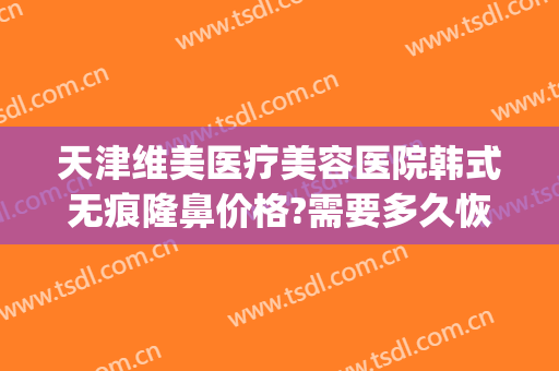 天津维美医疗美容医院韩式无痕隆鼻价格?需要多久恢复?(隆鼻后医院免费修复吗)