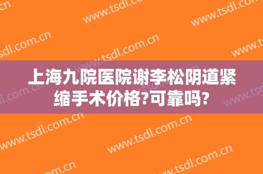 上海九院医院谢李松阴道紧缩手术价格?可靠吗?