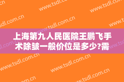 上海第九人民医院王鹏飞手术除皱一般价位是多少?需要多久恢复?