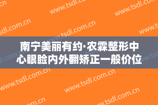 南宁美丽有约·农霖整形中心眼睑内外翻矫正一般价位是多少钱?需要多久恢复?