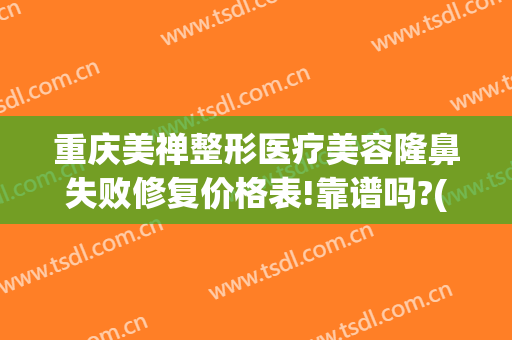 重庆美禅整形医疗美容隆鼻失败修复价格表!靠谱吗?(重庆美禅整形医院口碑怎样)