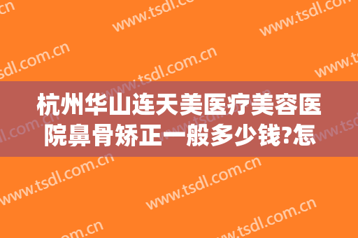 杭州华山连天美医疗美容医院鼻骨矫正一般多少钱?怎么样?(杭州华山连天美医疗美容医院正规吗)