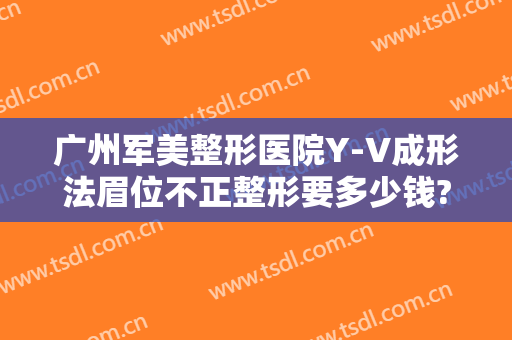 广州军美整形医院Y-V成形法眉位不正整形要多少钱?贵不贵?