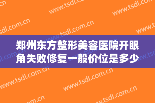 郑州东方整形美容医院开眼角失败修复一般价位是多少?贵不贵?(郑州东方整形美容医院简介)