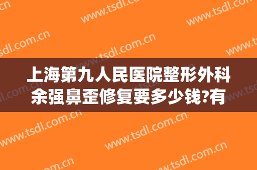上海第九人民医院整形外科余强鼻歪修复要多少钱?有哪些优势?(上海九院歪鼻矫正多少钱)