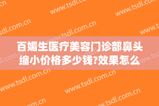 百媚生医疗美容门诊部鼻头缩小价格多少钱?效果怎么样?(一般美容院收缩鼻孔要多少钱?)