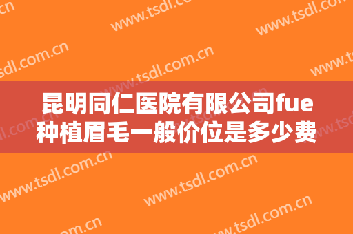 昆明同仁医院有限公司fue种植眉毛一般价位是多少费用?需要多久恢复?