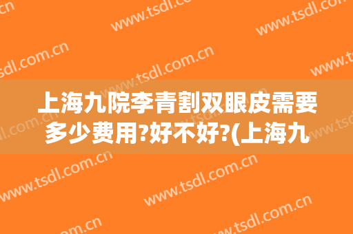 上海九院李青割双眼皮需要多少费用?好不好?(上海九院割双眼皮大概要价格)