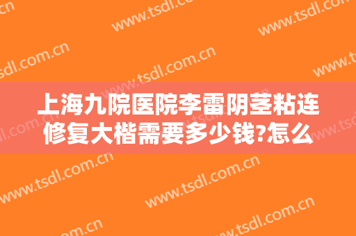 上海九院医院李雷阴茎粘连修复大楷需要多少钱?怎么样?