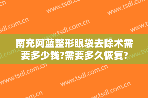 南充阿蓝整形眼袋去除术需要多少钱?需要多久恢复?