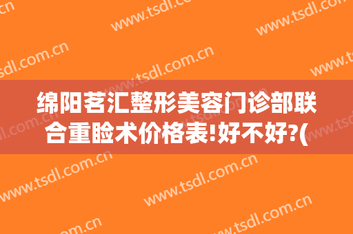 绵阳茗汇整形美容门诊部联合重睑术价格表!好不好?(绵阳茗汇整形医院官方网)