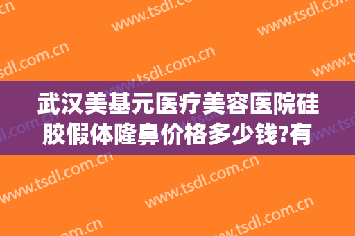 武汉美基元医疗美容医院硅胶假体隆鼻价格多少钱?有哪些优势?(武汉哪里假体隆鼻好)