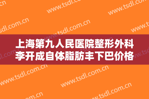 上海第九人民医院整形外科李开成自体脂肪丰下巴价格表!贵不贵?