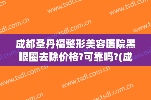 成都圣丹福整形美容医院黑眼圈去除价格?可靠吗?(成都圣丹福做双眼皮怎么样)
