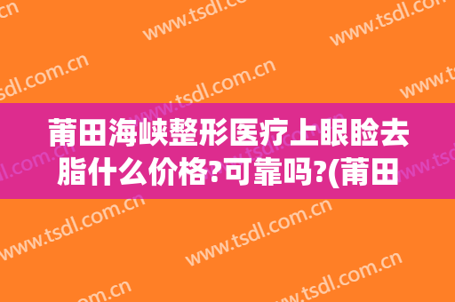 莆田海峡整形医疗上眼睑去脂什么价格?可靠吗?(莆田海峡整形美容医院)