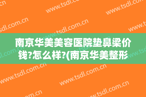 南京华美美容医院垫鼻梁价钱?怎么样?(南京华美整形医院做鼻子怎么样)