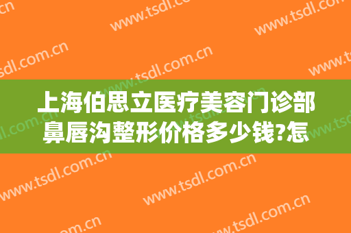 上海伯思立医疗美容门诊部鼻唇沟整形价格多少钱?怎么样?(上海伯思立医疗美容门诊部专家)