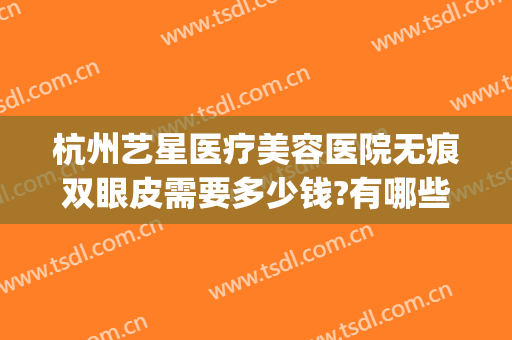 杭州艺星医疗美容医院无痕双眼皮需要多少钱?有哪些优势?(杭州艺星整形美容医院怎么样)