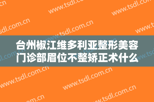 台州椒江维多利亚整形美容门诊部眉位不整矫正术什么价格?多长时间恢复?
