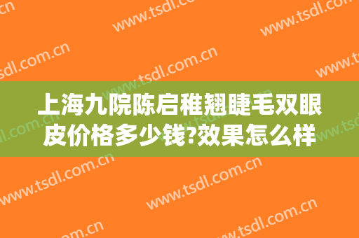 上海九院陈启稚翘睫毛双眼皮价格多少钱?效果怎么样?(上海九院整形双眼皮多少钱)