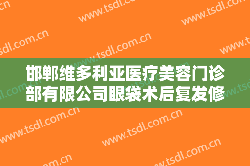 邯郸维多利亚医疗美容门诊部有限公司眼袋术后复发修复什么价格?需要多久恢复?