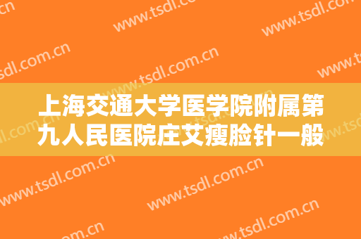 上海交通大学医学院附属第九人民医院庄艾瘦脸针一般多少费用?靠谱吗?