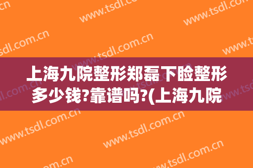 上海九院整形郑磊下睑整形多少钱?靠谱吗?(上海九院整形下巴多少钱)