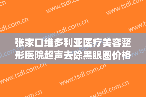 张家口维多利亚医疗美容整形医院超声去除黑眼圈价格表!怎么样?(张家口维多利亚医疗美容院地址)