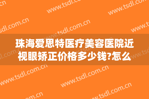 珠海爱思特医疗美容医院近视眼矫正价格多少钱?怎么样?(珠海爱思特美容专科医院)
