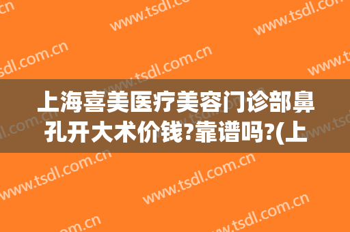 上海喜美医疗美容门诊部鼻孔开大术价钱?靠谱吗?(上海喜美医疗整形地址)