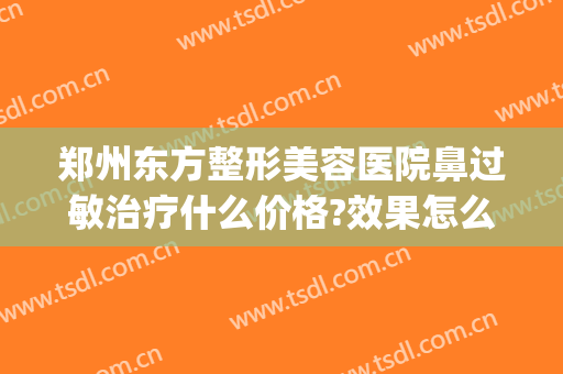 郑州东方整形美容医院鼻过敏治疗什么价格?效果怎么样?(郑州东方整形美容医院正规吗)